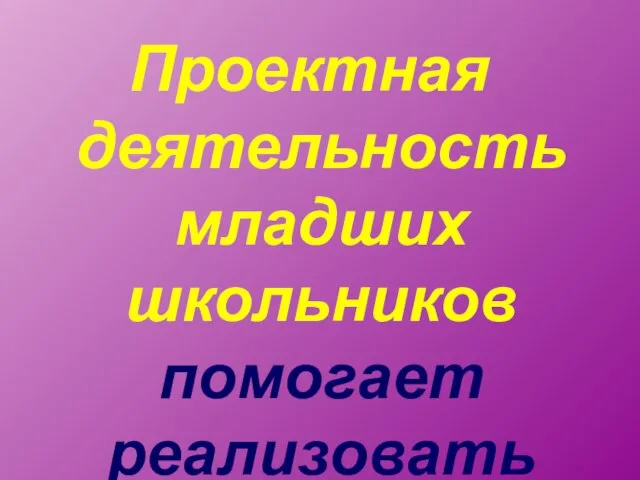 Проектная деятельность младших школьников помогает реализовать их творческий потенциал