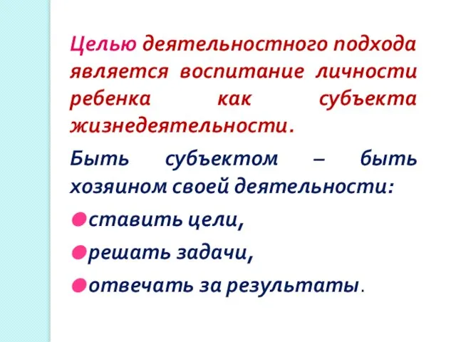 Целью деятельностного подхода является воспитание личности ребенка как субъекта жизнедеятельности. Быть субъектом