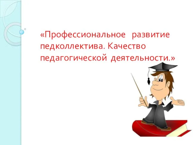 «Профессиональное развитие педколлектива. Качество педагогической деятельности.»