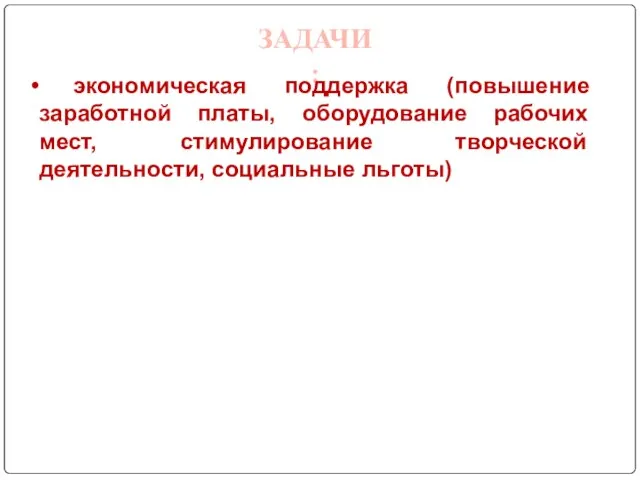 ЗАДАЧИ: экономическая поддержка (повышение заработной платы, оборудование рабочих мест, стимулирование творческой деятельности, социальные льготы)