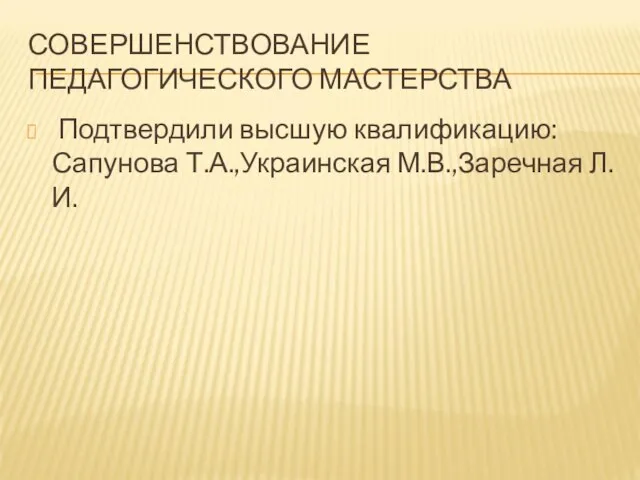 СОВЕРШЕНСТВОВАНИЕ ПЕДАГОГИЧЕСКОГО МАСТЕРСТВА Подтвердили высшую квалификацию:Сапунова Т.А.,Украинская М.В.,Заречная Л.И.