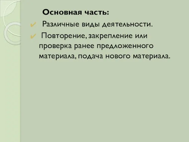 Основная часть: Различные виды деятельности. Повторение, закрепление или проверка ранее предложенного материала, подача нового материала.