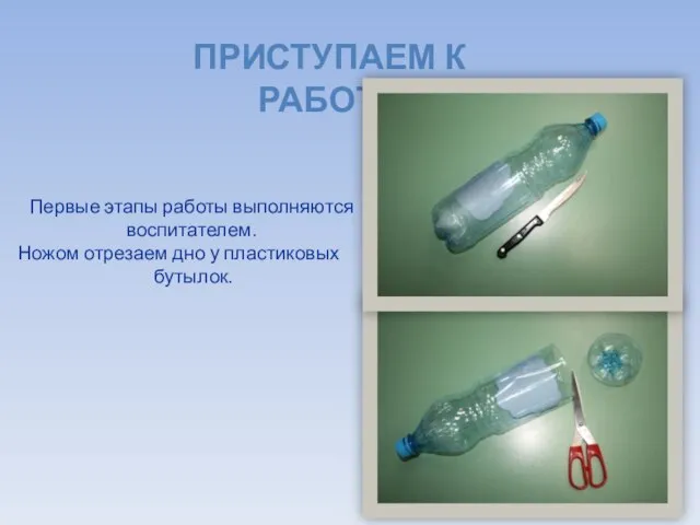 ПРИСТУПАЕМ К РАБОТЕ Первые этапы работы выполняются воспитателем. Ножом отрезаем дно у пластиковых бутылок.