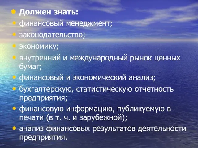 Должен знать: финансовый менеджмент; законодательство; экономику; внутренний и международный рынок ценных бумаг;