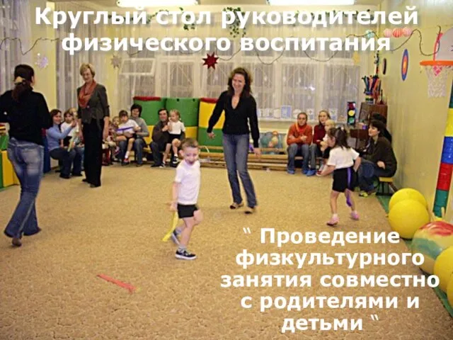 “ Проведение физкультурного занятия совместно с родителями и детьми “ Круглый стол руководителей физического воспитания