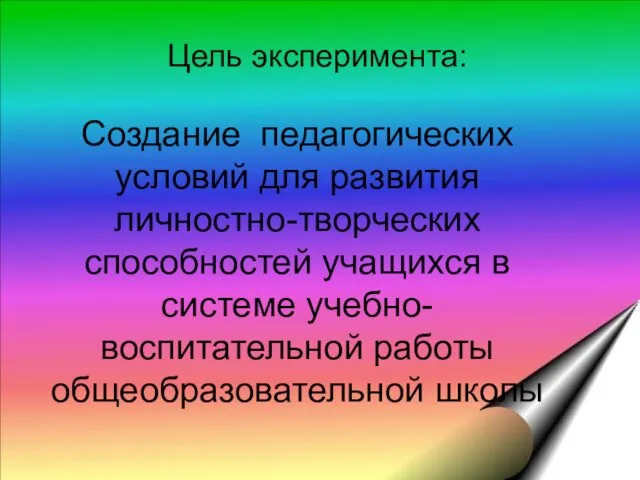 Цель эксперимента: Создание педагогических условий для развития личностно-творческих способностей учащихся в системе учебно-воспитательной работы общеобразовательной школы