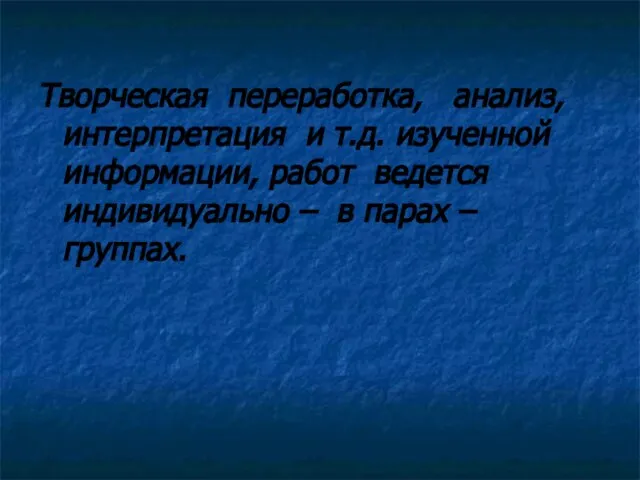 Творческая переработка, анализ, интерпретация и т.д. изученной информации, работ ведется индивидуально – в парах – группах.