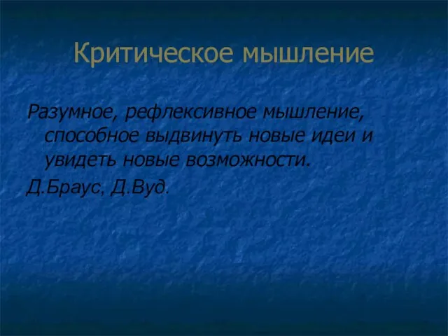 Критическое мышление Разумное, рефлексивное мышление, способное выдвинуть новые идеи и увидеть новые возможности. Д.Браус, Д.Вуд.