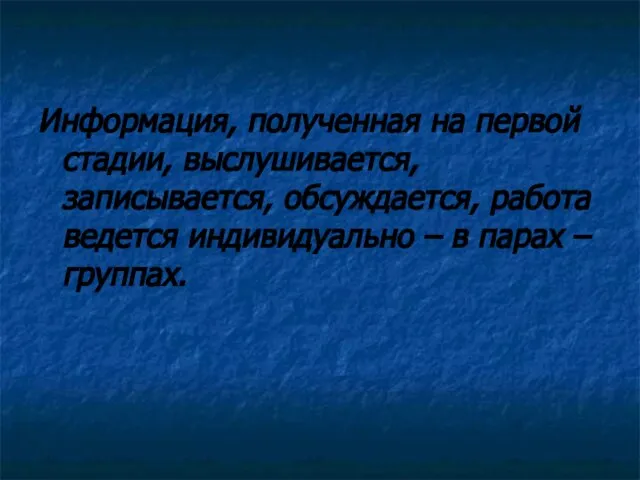 Информация, полученная на первой стадии, выслушивается, записывается, обсуждается, работа ведется индивидуально – в парах – группах.