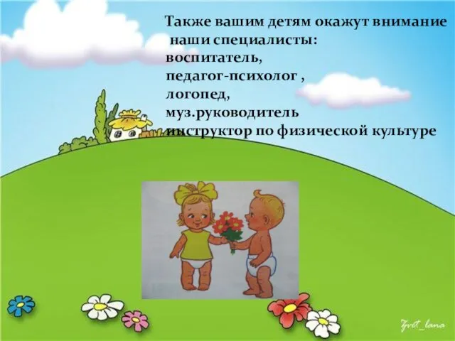 Также вашим детям окажут внимание наши специалисты: воспитатель, педагог-психолог , логопед, муз.руководитель инструктор по физической культуре