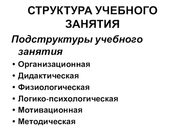 СТРУКТУРА УЧЕБНОГО ЗАНЯТИЯ Подструктуры учебного занятия Организационная Дидактическая Физиологическая Логико-психологическая Мотивационная Методическая