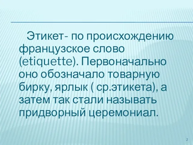 Этикет- по происхождению французское слово (etiquette). Первоначально оно обозначало товарную бирку, ярлык