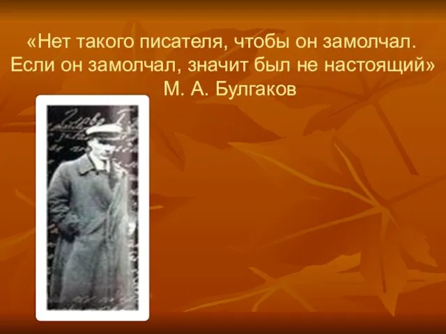 «Нет такого писателя, чтобы он замолчал. Если он замолчал, значит был не настоящий» М. А. Булгаков