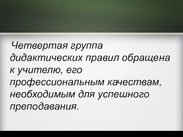 Четвертая группа дидактических правил обращена к учителю, его профессиональным качествам, необходимым для успешного преподавания.