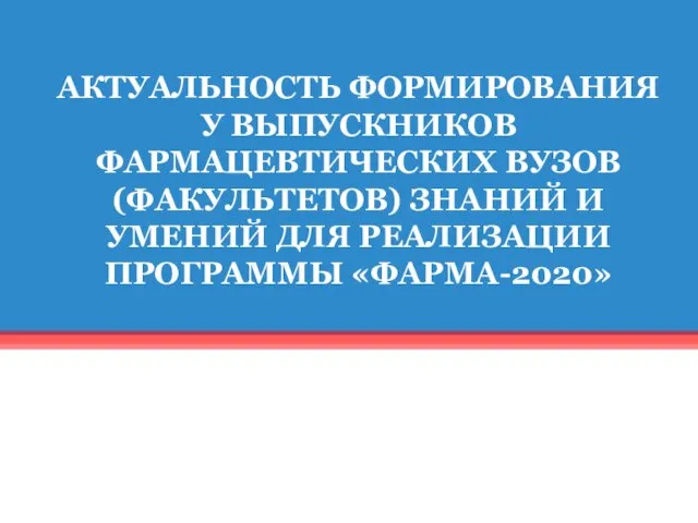 АКТУАЛЬНОСТЬ ФОРМИРОВАНИЯ У ВЫПУСКНИКОВ ФАРМАЦЕВТИЧЕСКИХ ВУЗОВ (ФАКУЛЬТЕТОВ) ЗНАНИЙ И УМЕНИЙ ДЛЯ РЕАЛИЗАЦИИ ПРОГРАММЫ «ФАРМА-2020»