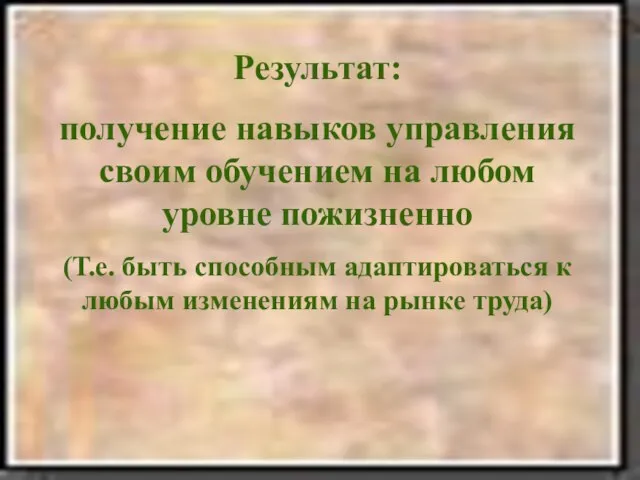 Результат: получение навыков управления своим обучением на любом уровне пожизненно (Т.е. быть