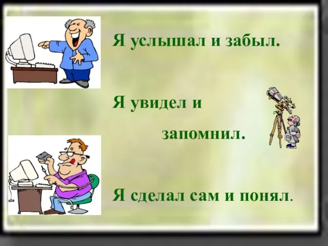 Я услышал и забыл. Я увидел и запомнил. Я сделал сам и понял.