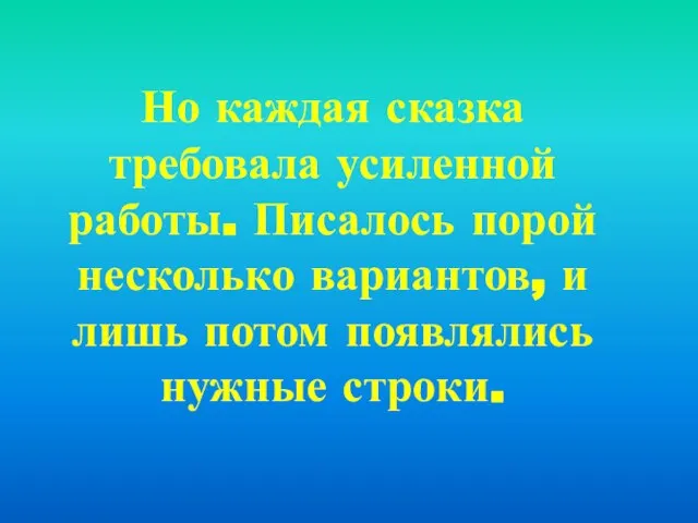 Но каждая сказка требовала усиленной работы. Писалось порой несколько вариантов, и лишь потом появлялись нужные строки.