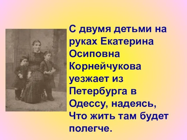 С двумя детьми на руках Екатерина Осиповна Корнейчукова уезжает из Петербурга в