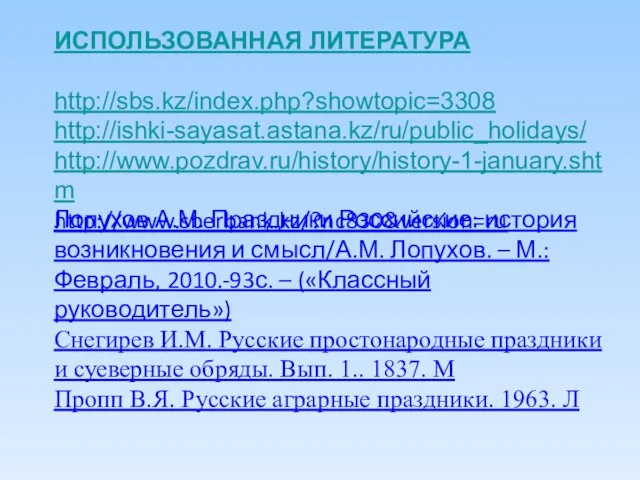 ИСПОЛЬЗОВАННАЯ ЛИТЕРАТУРА http://sbs.kz/index.php?showtopic=3308 http://ishki-sayasat.astana.kz/ru/public_holidays/ http://www.pozdrav.ru/history/history-1-january.shtm http://www.sberbank.kz/?nc830&version=ru Лопухов А.М. Праздники Российские: история возникновения