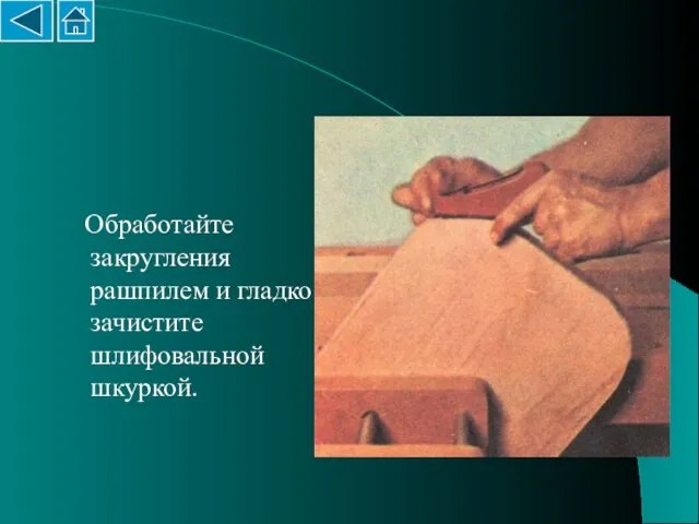 Обработайте закругления рашпилем и гладко зачистите шлифовальной шкуркой.