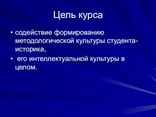 Цель курса содействие формированию методологической культуры студента-историка, его интеллектуальной культуры в целом.