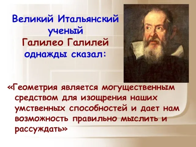 Великий Итальянский ученый Галилео Галилей однажды сказал: «Геометрия является могущественным средством для