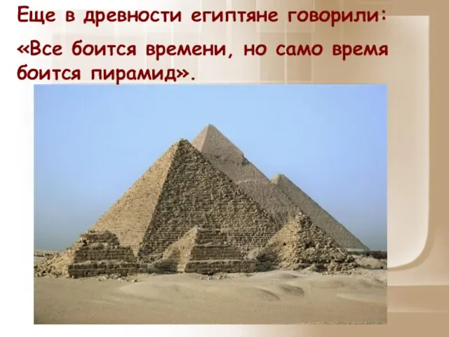 Еще в древности египтяне говорили: «Все боится времени, но само время боится пирамид».