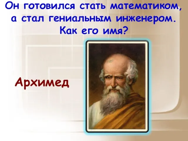 Он готовился стать математиком, а стал гениальным инженером. Как его имя? Архимед