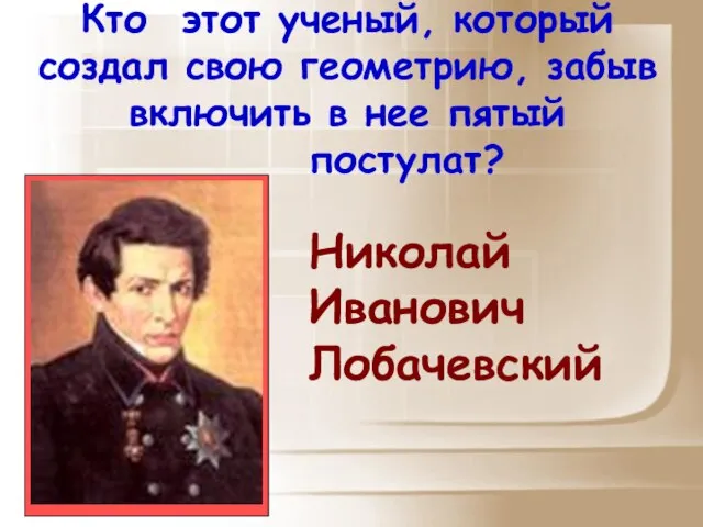 Кто этот ученый, который создал свою геометрию, забыв включить в нее пятый постулат? Николай Иванович Лобачевский