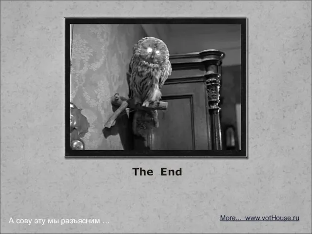 The End More... www.votHouse.ru А сову эту мы разъясним …