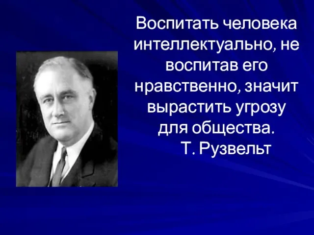 Воспитать человека интеллектуально, не воспитав его нравственно, значит вырастить угрозу для общества. Т. Рузвельт