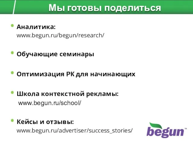 Аналитика: www.begun.ru/begun/research/ Обучающие семинары Оптимизация РК для начинающих Школа контекстной рекламы: www.begun.ru/school/