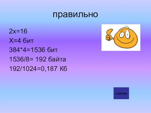 правильно 2х=16 Х=4 бит 384*4=1536 бит 1536/8= 192 байта 192/1024=0,187 Кб нажми