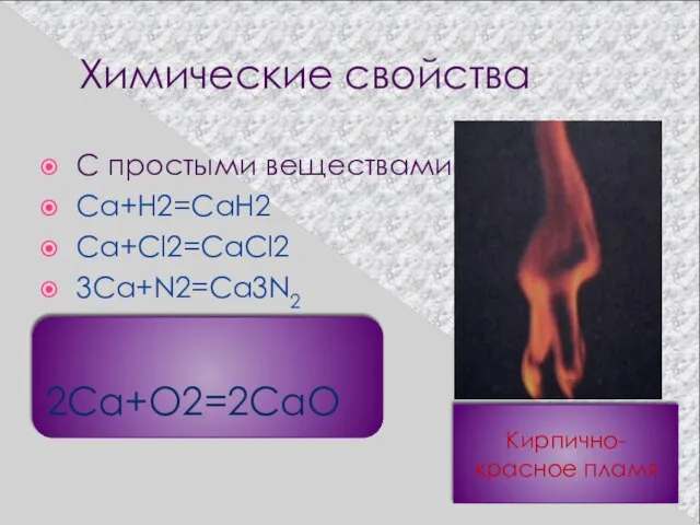 Химические свойства С простыми веществами Ca+H2=CaH2 Ca+Cl2=CaCl2 3Ca+N2=Ca3N2 Кирпично-красное пламя 2Ca+O2=2CaO