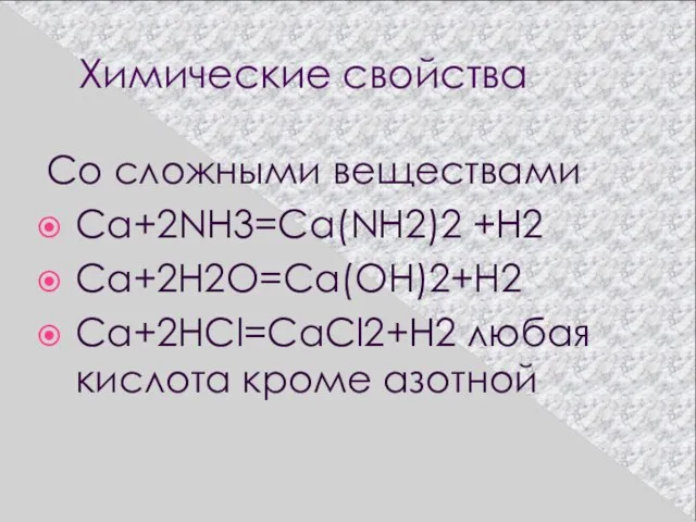 Химические свойства Со сложными веществами Ca+2NH3=Ca(NH2)2 +H2 Ca+2H2O=Ca(OH)2+H2 Ca+2HCl=CaCl2+H2 любая кислота кроме азотной