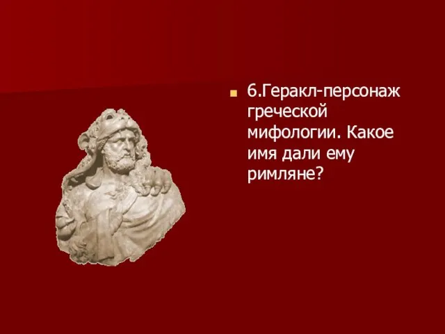 6.Геракл-персонаж греческой мифологии. Какое имя дали ему римляне?