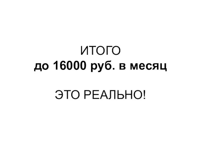 ИТОГО до 16000 руб. в месяц ЭТО РЕАЛЬНО!