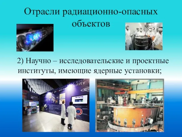 Отрасли радиационно-опасных объектов 2) Научно – исследовательские и проектные институты, имеющие ядерные установки;