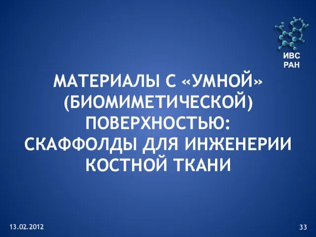 13.02.2012 ИВС РАН МАТЕРИАЛЫ С «УМНОЙ» (БИОМИМЕТИЧЕСКОЙ) ПОВЕРХНОСТЬЮ: СКАФФОЛДЫ ДЛЯ ИНЖЕНЕРИИ КОСТНОЙ ТКАНИ