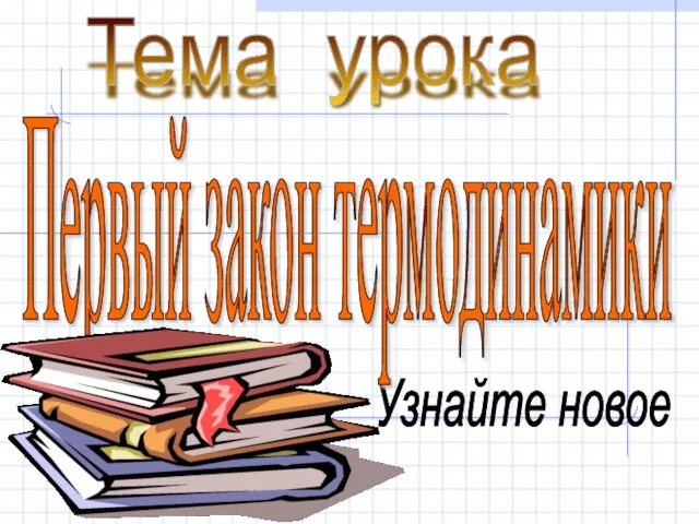 Узнайте новое Тема урока Первый закон термодинамики