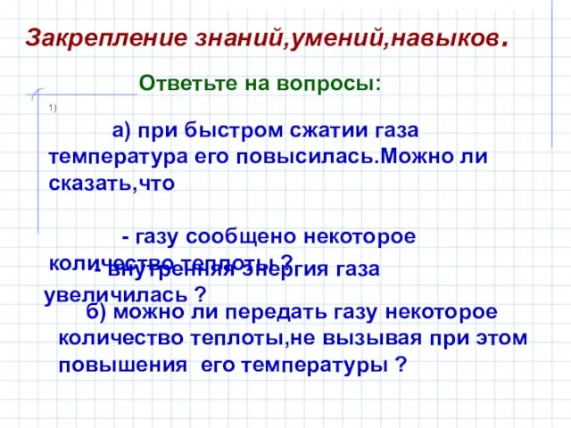 Закрепление знаний,умений,навыков. 1) а) при быстром сжатии газа температура его повысилась.Можно ли