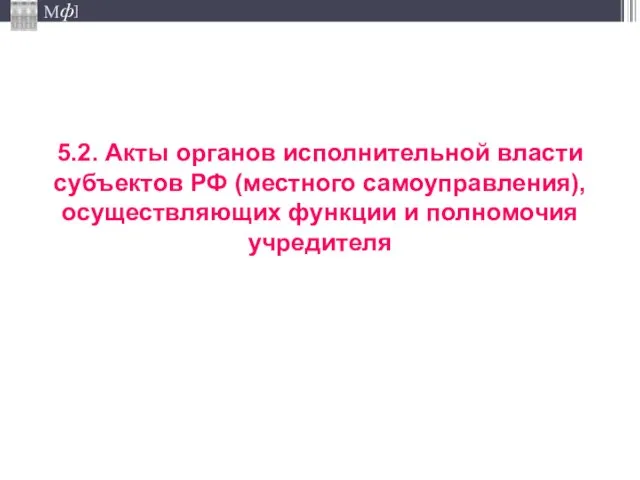 5.2. Акты органов исполнительной власти субъектов РФ (местного самоуправления), осуществляющих функции и полномочия учредителя