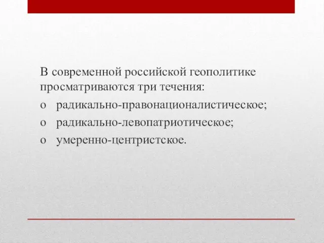 В современной российской геополитике просматриваются три течения: o радикально-правонационалистическое; o радикально-левопатриотическое; o умеренно-центристское.