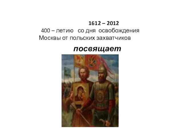 1612 – 2012 400 – летию со дня освобождения Москвы от польских захватчиков посвящается