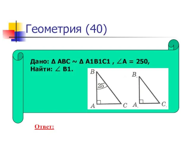 Геометрия (40) Дано: Δ ABC ~ Δ A1B1C1 , ∠A = 250, Найти: ∠ B1. Ответ: