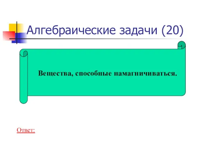 Алгебраические задачи (20) Вещества, способные намагничиваться. Ответ: