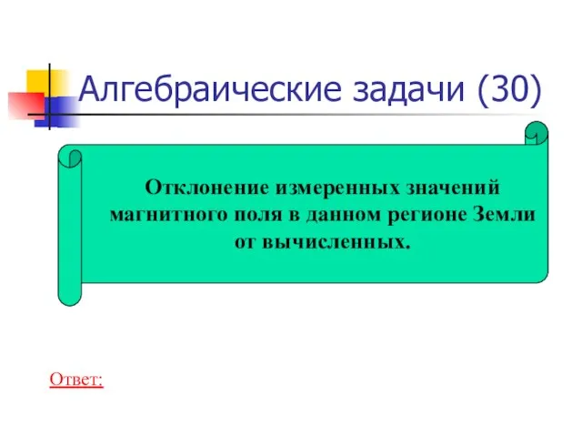 Алгебраические задачи (30) Отклонение измеренных значений магнитного поля в данном регионе Земли от вычисленных. Ответ: