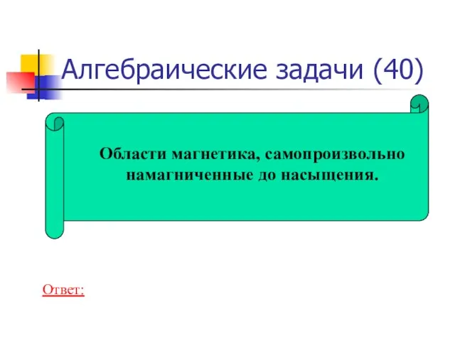 Алгебраические задачи (40) Области магнетика, самопроизвольно намагниченные до насыщения. Ответ: