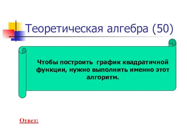 Теоретическая алгебра (50) Чтобы построить график квадратичной функции, нужно выполнить именно этот алгоритм. Ответ: